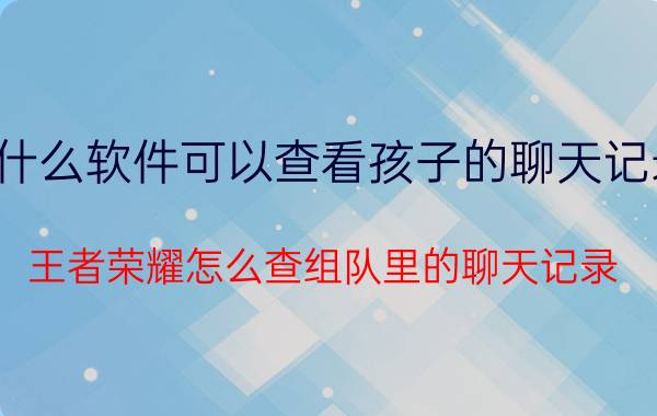 什么软件可以查看孩子的聊天记录 王者荣耀怎么查组队里的聊天记录？